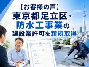 【お客様の声】東京都足立区・新旭商事株式会社様が防水工事業の建設業許可を新規取得